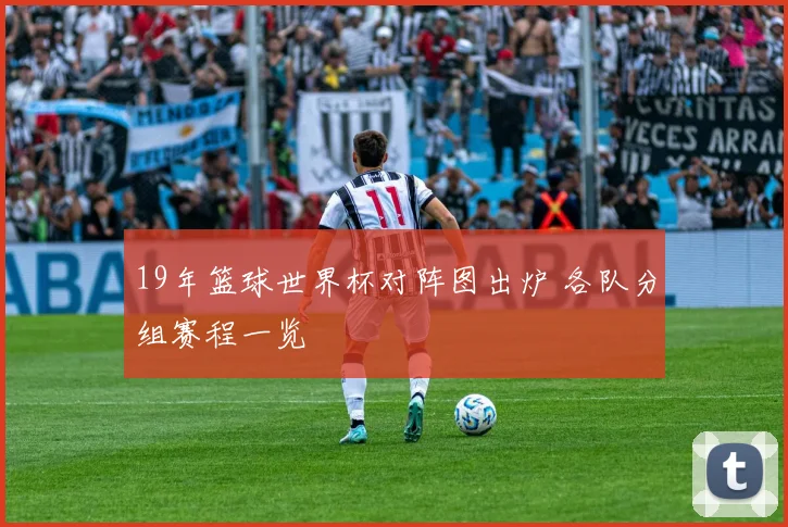 19年篮球世界杯对阵图出炉 各队分组赛程一览