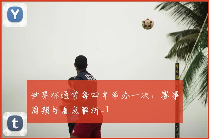 世界杯通常每四年举办一次,赛事周期与看点解析_1