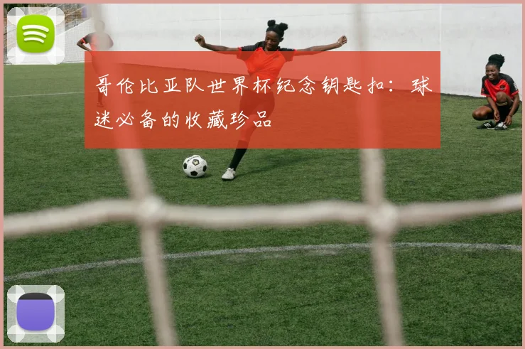 哥伦比亚队世界杯纪念钥匙扣:球迷必备的收藏珍品
