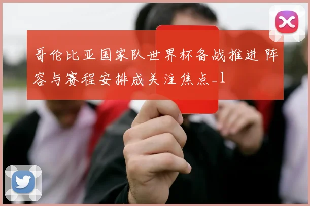 哥伦比亚国家队世界杯备战推进 阵容与赛程安排成关注焦点_1