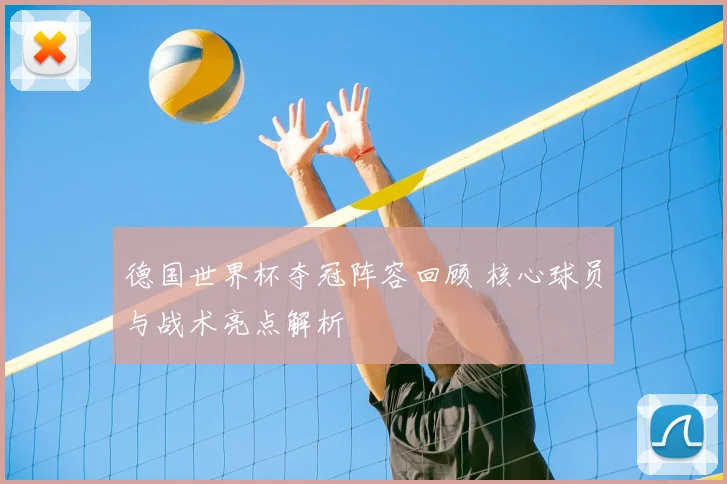 德国世界杯夺冠阵容回顾 核心球员与战术亮点解析