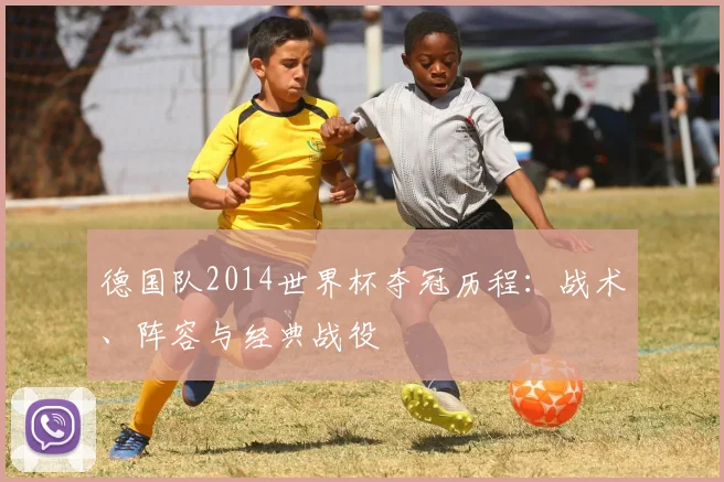 德国队2014世界杯夺冠历程:战术、阵容与经典战役