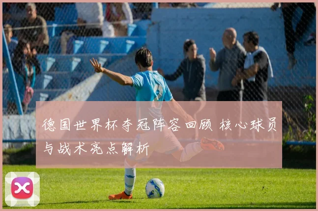 德国世界杯夺冠阵容回顾 核心球员与战术亮点解析