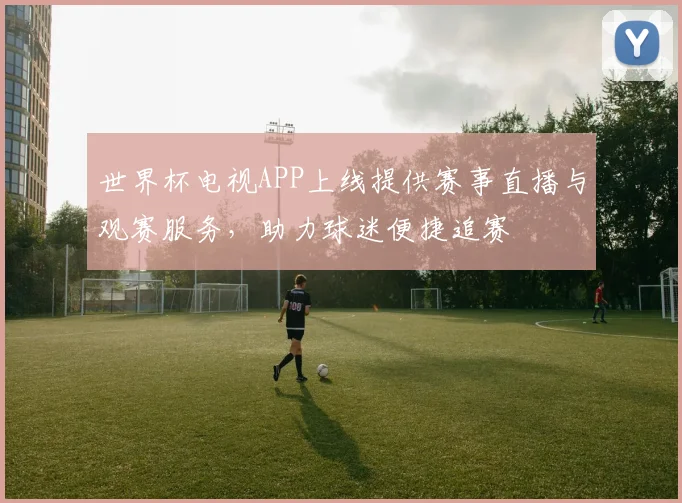 世界杯电视APP上线提供赛事直播与观赛服务,助力球迷便捷追赛