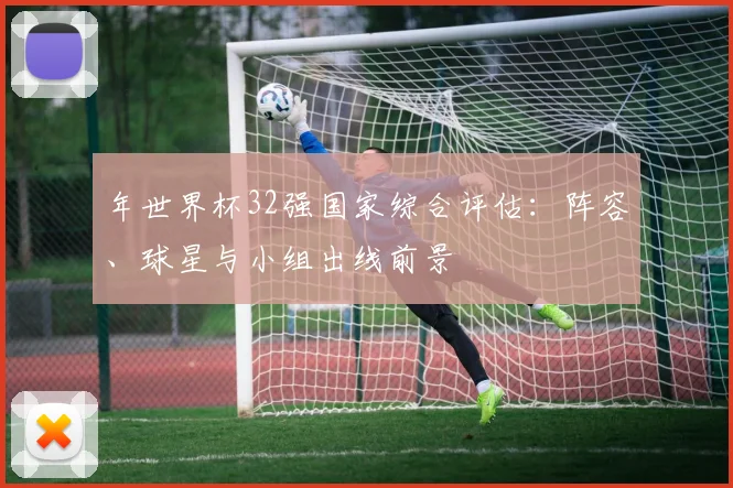 年世界杯32强国家综合评估:阵容、球星与小组出线前景