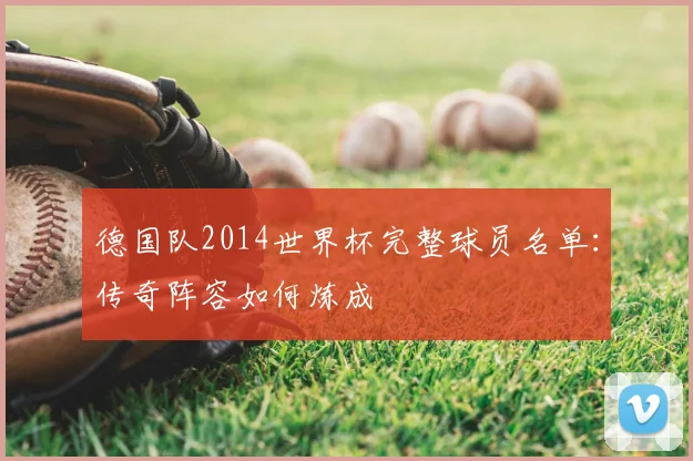 德国队2014世界杯完整球员名单:传奇阵容如何炼成