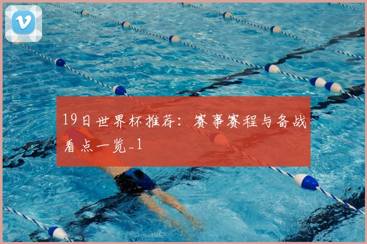 19日世界杯推荐:赛事赛程与备战看点一览_1