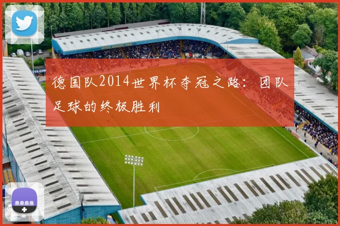 德国队2014世界杯夺冠之路:团队足球的终极胜利