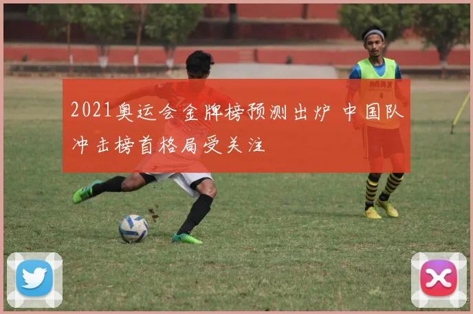 2021奥运会金牌榜预测出炉 中国队冲击榜首格局受关注