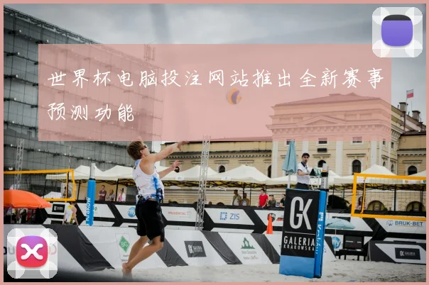 世界杯电脑投注网站推出全新赛事预测功能