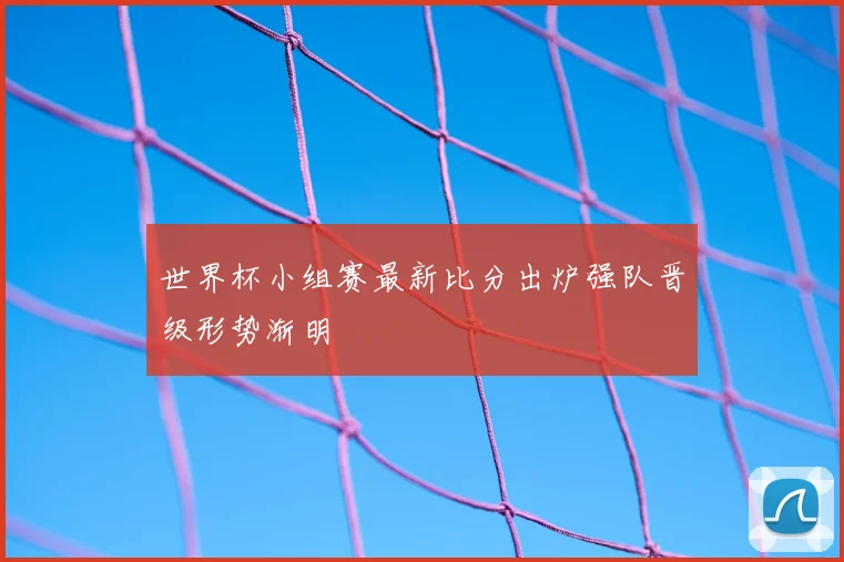 世界杯小组赛最新比分出炉强队晋级形势渐明