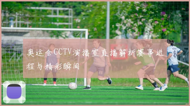 奥运会CCTV演播室直播解析赛事进程与精彩瞬间