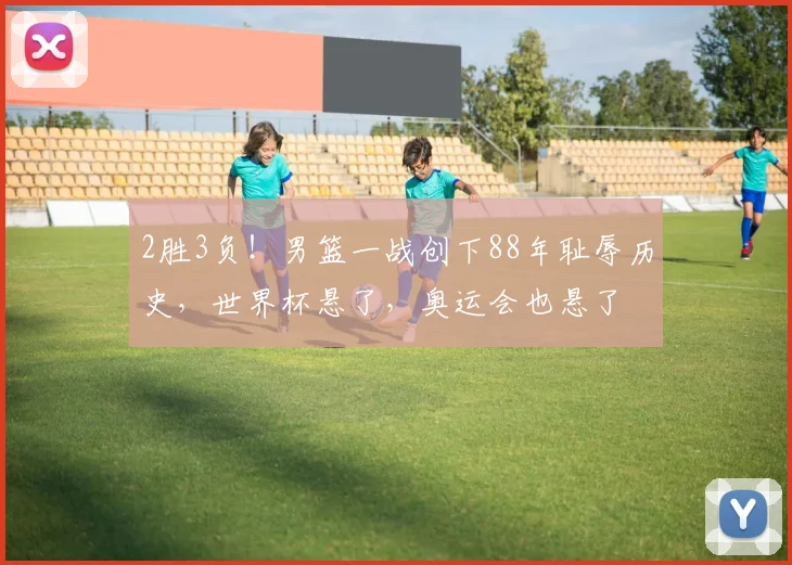 2胜3负！男篮一战创下88年耻辱历史，世界杯悬了，奥运会也悬了