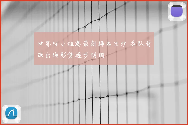 世界杯小组赛最新排名出炉 各队晋级出线形势逐步明朗