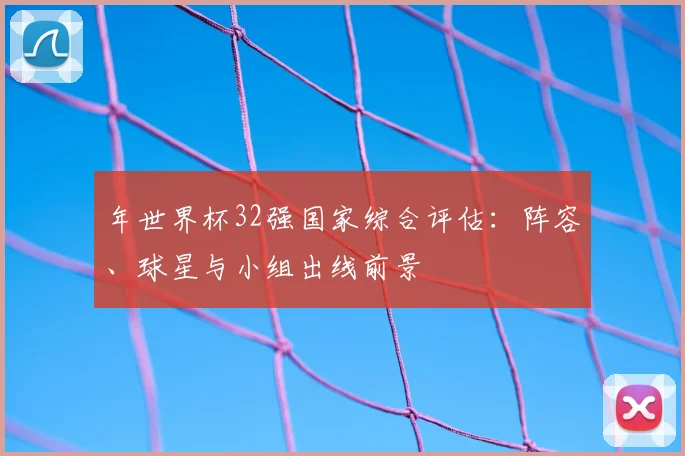 年世界杯32强国家综合评估:阵容、球星与小组出线前景
