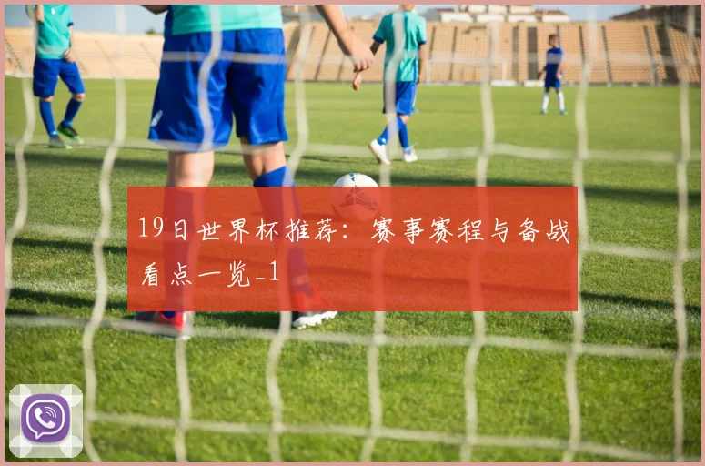 19日世界杯推荐:赛事赛程与备战看点一览_1