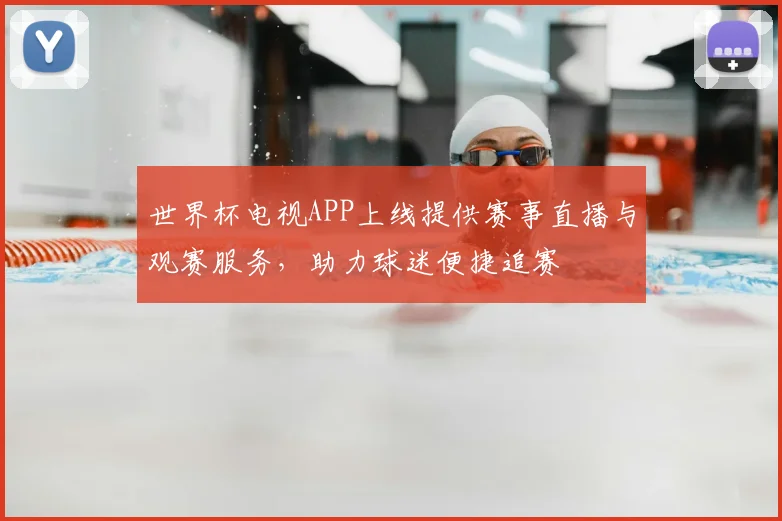 世界杯电视APP上线提供赛事直播与观赛服务,助力球迷便捷追赛