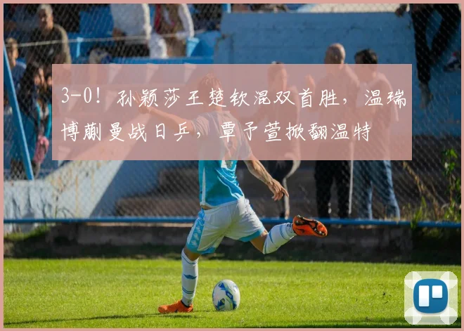 3-0！孙颖莎王楚钦混双首胜，温瑞博蒯曼战日乒，覃予萱掀翻温特