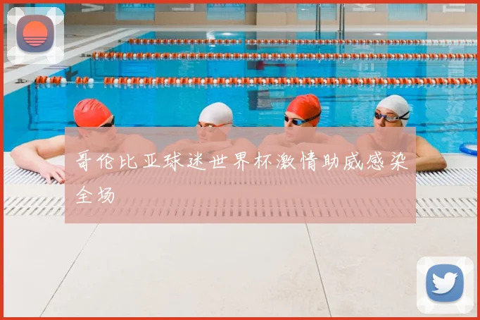 哥伦比亚球迷世界杯激情助威感染全场