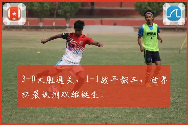 3-0大胜通关，1-1战平翻车，世界杯最讽刺双雄诞生！