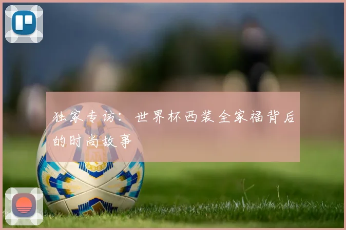 独家专访：世界杯西装全家福背后的时尚故事