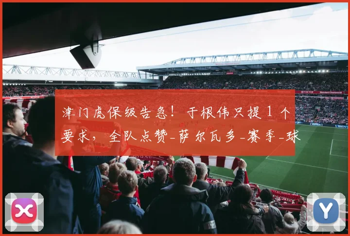 津门虎保级告急！于根伟只提 1 个要求，全队点赞_萨尔瓦多_赛季_球迷