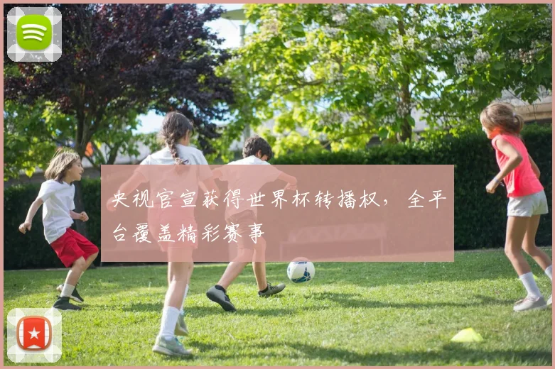 央视官宣获得世界杯转播权，全平台覆盖精彩赛事