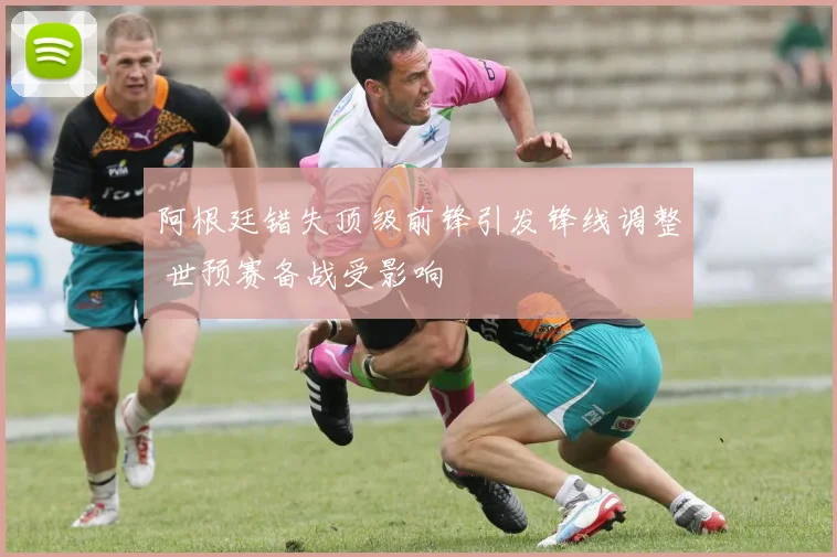 阿根廷错失顶级前锋引发锋线调整 世预赛备战受影响