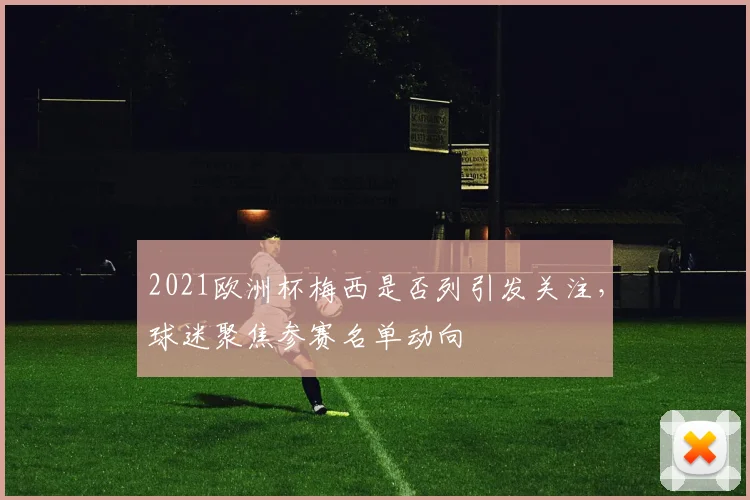 2021欧洲杯梅西是否列引发关注，球迷聚焦参赛名单动向