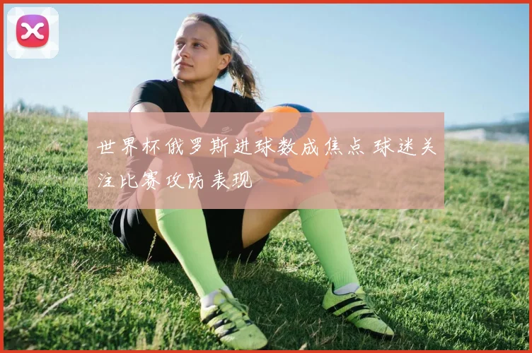 世界杯俄罗斯进球数成焦点 球迷关注比赛攻防表现