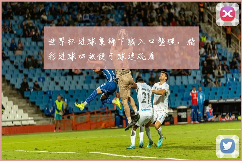 世界杯进球集锦下载入口整理，精彩进球回放便于球迷观看