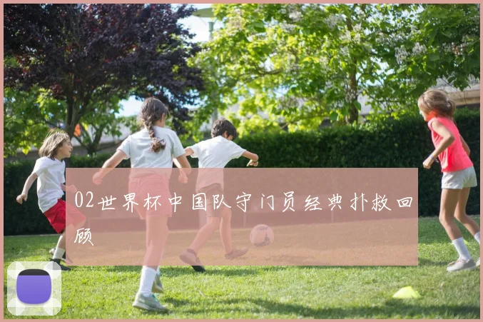 02世界杯中国队守门员经典扑救回顾