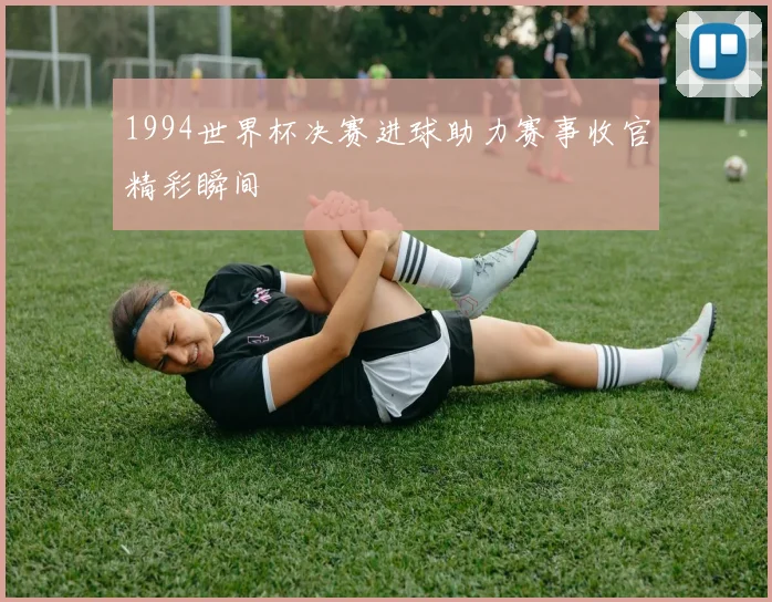 1994世界杯决赛进球助力赛事收官精彩瞬间