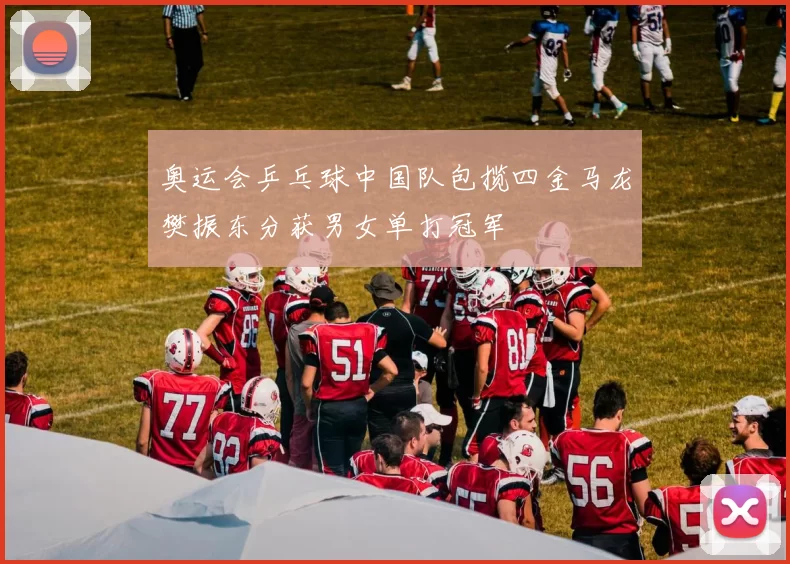 奥运会乒乓球中国队包揽四金马龙樊振东分获男女单打冠军