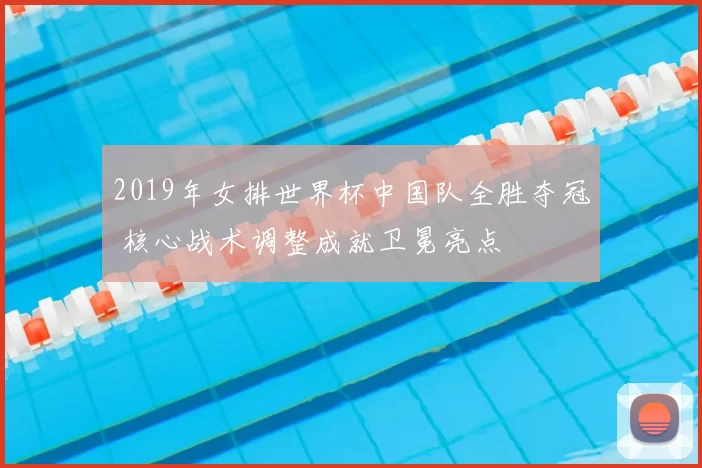 2019年女排世界杯中国队全胜夺冠 核心战术调整成就卫冕亮点