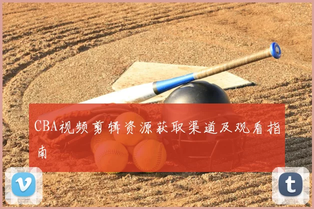 CBA视频剪辑资源获取渠道及观看指南