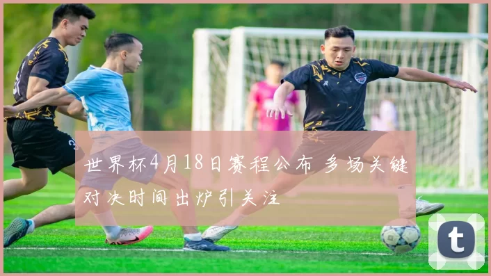 世界杯4月18日赛程公布 多场关键对决时间出炉引关注