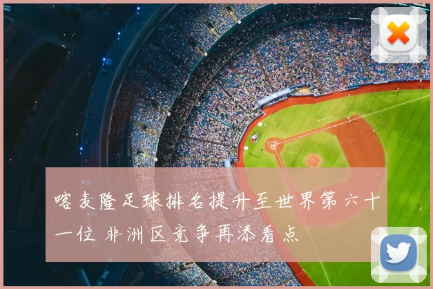 喀麦隆足球排名提升至世界第六十一位 非洲区竞争再添看点