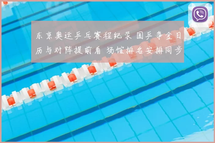 东京奥运乒乓赛程纪录 国乒争金日历与对阵提前看 场馆排名安排同步揭晓