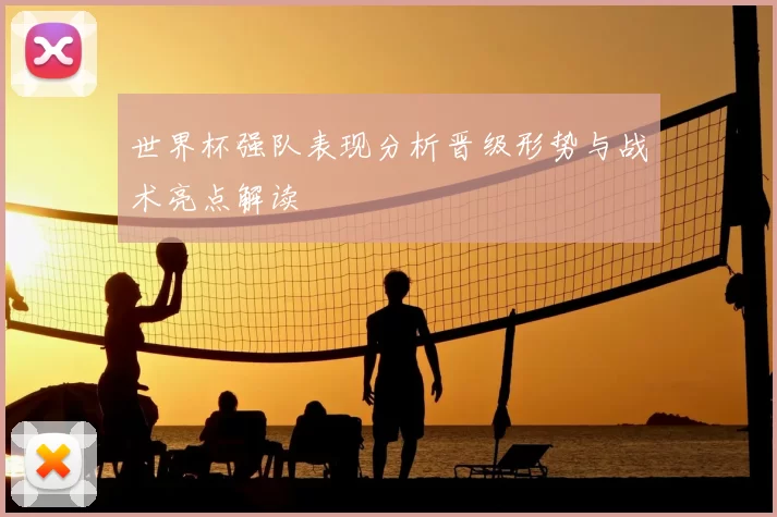 世界杯强队表现分析晋级形势与战术亮点解读