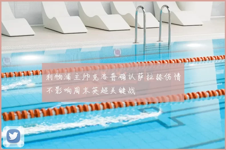 利物浦主帅克洛普确认萨拉赫伤情不影响周末英超关键战