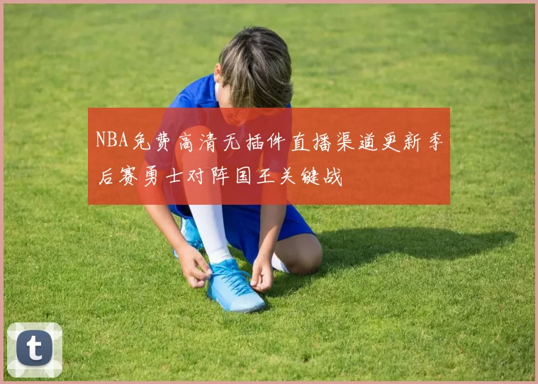 NBA免费高清无插件直播渠道更新季后赛勇士对阵国王关键战