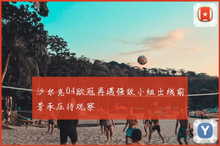 沙尔克04欧冠再遇强敌小组出线前景承压待观察