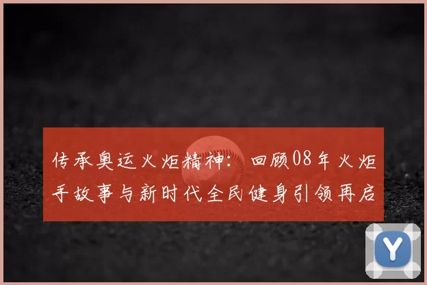 传承奥运火炬精神：回顾08年火炬手故事与新时代全民健身引领再启热潮