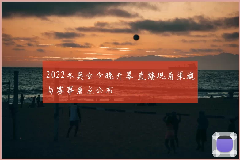2022冬奥会今晚开幕 直播观看渠道与赛事看点公布