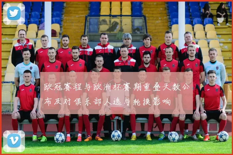 欧冠赛程与欧洲杯赛期重叠天数公布及对俱乐部人选与轮换影响