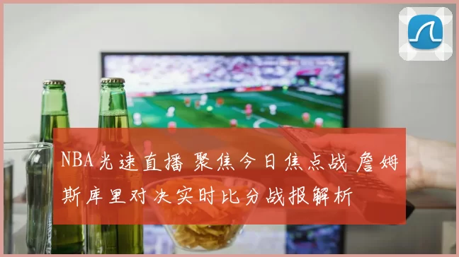 NBA光速直播 聚焦今日焦点战 詹姆斯库里对决实时比分战报解析