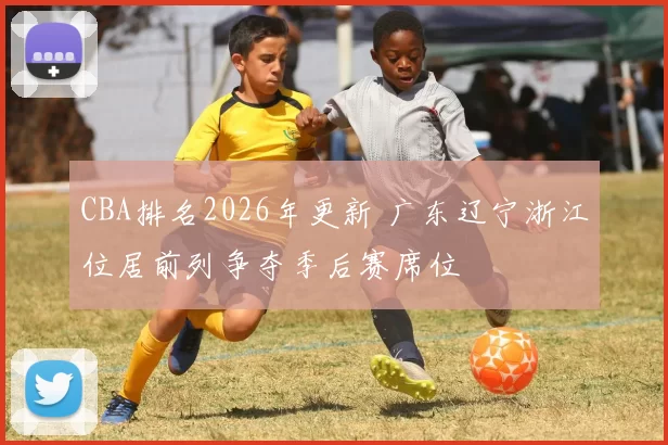 CBA排名2026年更新 广东辽宁浙江位居前列争夺季后赛席位