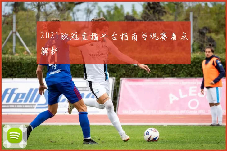 2021欧冠直播平台指南与观赛看点解析