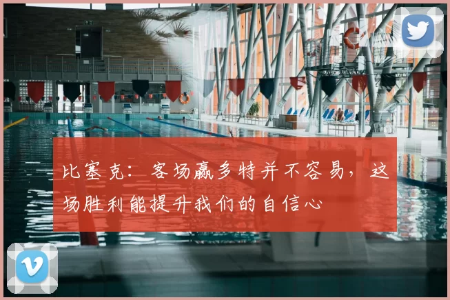 比塞克：客场赢多特并不容易，这场胜利能提升我们的自信心